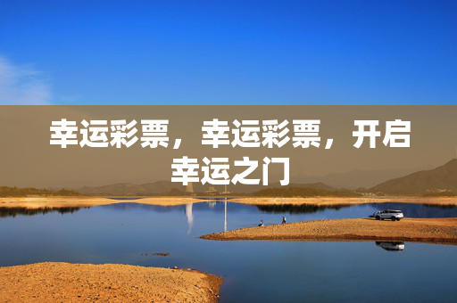 幸运彩票，幸运彩票，开启幸运之门