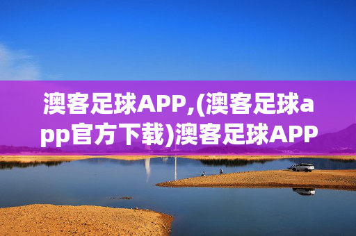 澳客足球APP,(澳客足球app官方下载)澳客足球APP官方下载