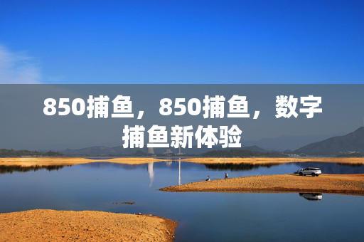 850捕鱼，850捕鱼，数字捕鱼新体验