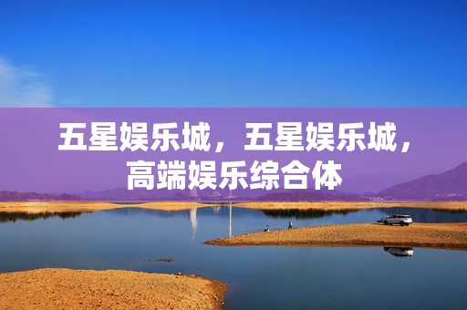 五星娱乐城，五星娱乐城，高端娱乐综合体