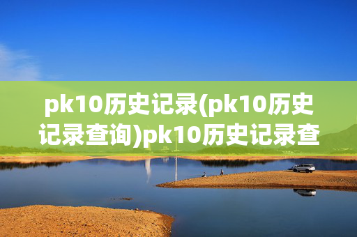 pk10历史记录(pk10历史记录查询)pk10历史记录查询