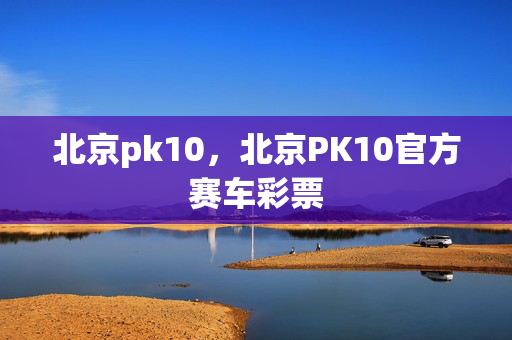 北京pk10，北京PK10官方赛车彩票