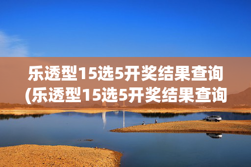 乐透型15选5开奖结果查询(乐透型15选5开奖结果查询江苏中奖)乐透型15选5开奖结果查询（江苏中奖）
