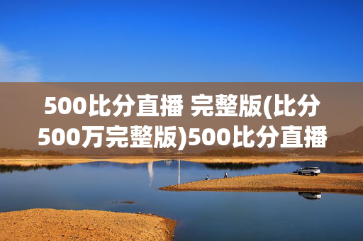 500比分直播 完整版(比分500万完整版)500比分直播完整版