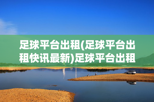 足球平台出租(足球平台出租快讯最新)足球平台出租最新快讯