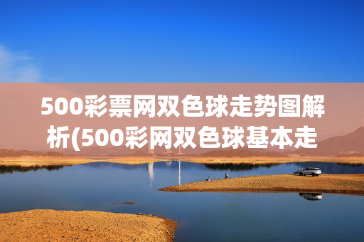 500彩票网双色球走势图解析(500彩网双色球基本走势图)500彩票网双色球基本走势图解析