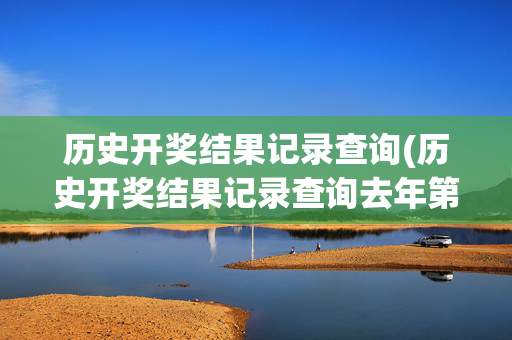 历史开奖结果记录查询(历史开奖结果记录查询去年第二期开什么)历史开奖结果记录查询