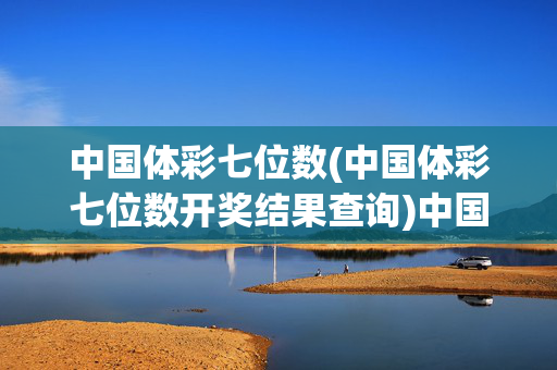 中国体彩七位数(中国体彩七位数开奖结果查询)中国体彩七位数开奖结果查询