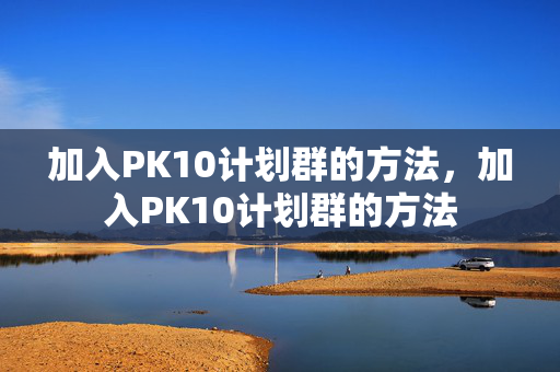 加入PK10计划群的方法，加入PK10计划群的方法