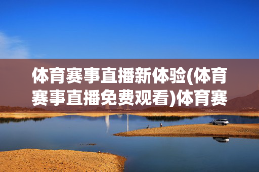 体育赛事直播新体验(体育赛事直播免费观看)体育赛事直播免费观看新体验