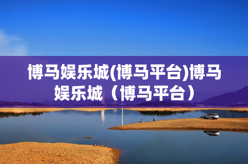 博马娱乐城(博马平台)博马娱乐城（博马平台）