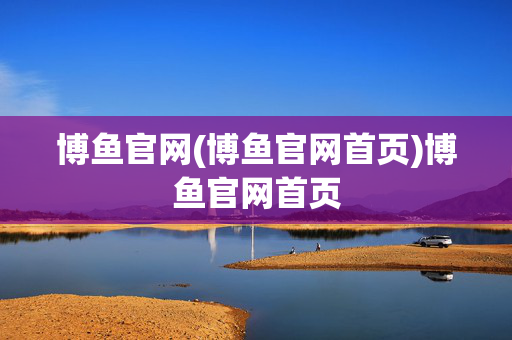 博鱼官网(博鱼官网首页)博鱼官网首页