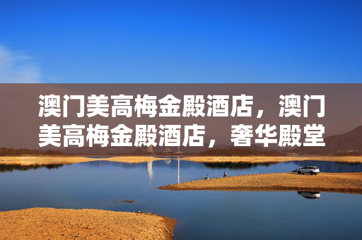 澳门美高梅金殿酒店，澳门美高梅金殿酒店，奢华殿堂