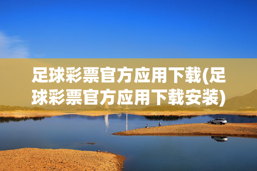 足球彩票官方应用下载(足球彩票官方应用下载安装)足球彩票官方应用下载安装