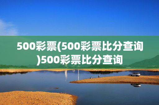 500彩票(500彩票比分查询)500彩票比分查询