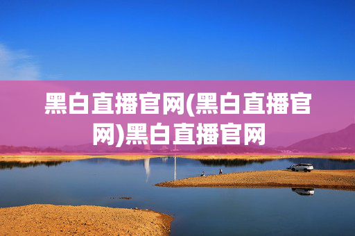 黑白直播官网(黑白直播官网)黑白直播官网
