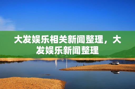 大发娱乐相关新闻整理，大发娱乐新闻整理