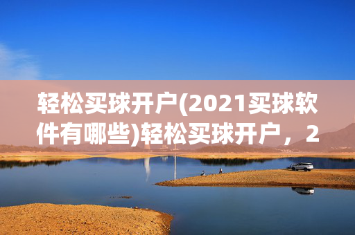 轻松买球开户(2021买球软件有哪些)轻松买球开户，2021买球软件有哪些