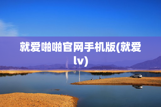 就爱啪啪官网手机版(就爱lv)