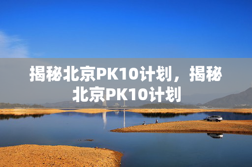 揭秘北京PK10计划，揭秘北京PK10计划