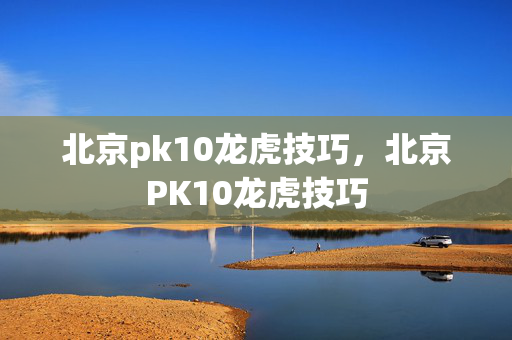 北京pk10龙虎技巧，北京PK10龙虎技巧