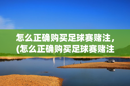 怎么正确购买足球赛赌注，(怎么正确购买足球赛赌注软件)怎么正确购买足球赛赌注及软件