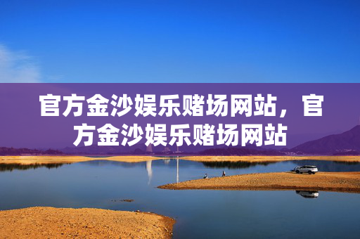官方金沙娱乐赌场网站，官方金沙娱乐赌场网站