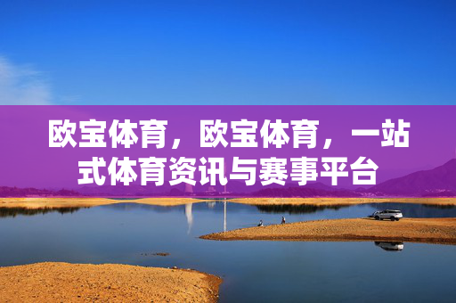 欧宝体育，欧宝体育，一站式体育资讯与赛事平台
