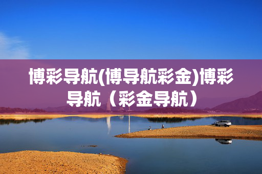 博彩导航(博导航彩金)博彩导航（彩金导航）