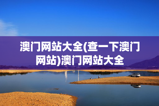 澳门网站大全(查一下澳门网站)澳门网站大全