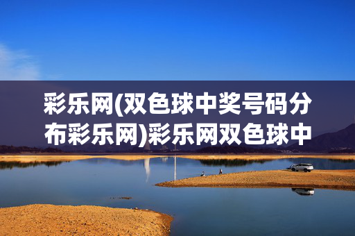 彩乐网(双色球中奖号码分布彩乐网)彩乐网双色球中奖号码分布