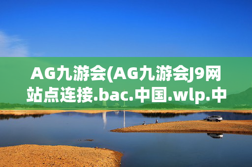 AG九游会(AG九游会J9网站点连接.bac.中国.wlp.中国)AG九游会网站连接