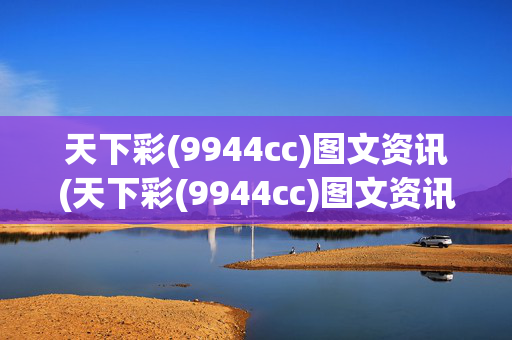 天下彩(9944cc)图文资讯(天下彩(9944cc)图文资讯使用方法详解)