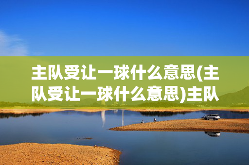 主队受让一球什么意思(主队受让一球什么意思)主队受让一球是什么意思
