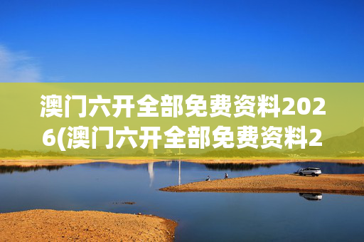 澳门六开全部免费资料2026(澳门六开全部免费资料2025)澳门六开全部免费资料2026（2025）