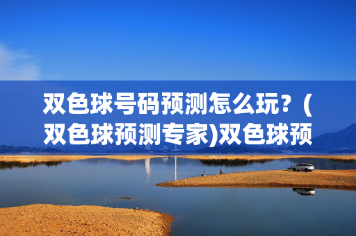 双色球号码预测怎么玩?(双色球预测专家)双色球预测专家,号码预测怎么玩?