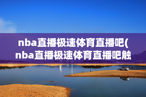 nba直播极速体育直播吧(nba直播极速体育直播吧触屏版)nba直播极速体育直播吧触屏版