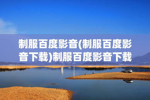 制服百度影音(制服百度影音下载)制服百度影音下载