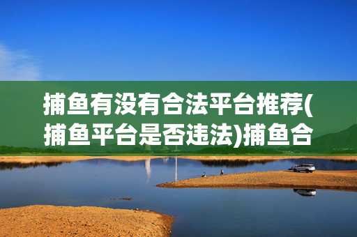 捕鱼有没有合法平台推荐(捕鱼平台是否违法)捕鱼合法平台推荐与违法问题