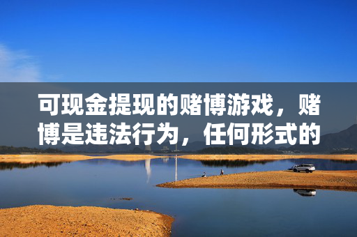 可现金提现的赌博游戏，赌博是违法行为，任何形式的赌博游戏都不应被推广或参与。请远离赌博，健康生活。