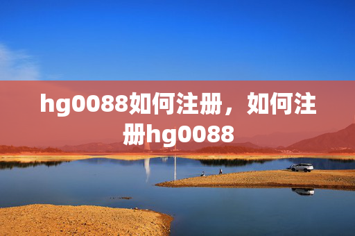hg0088如何注册，如何注册hg0088
