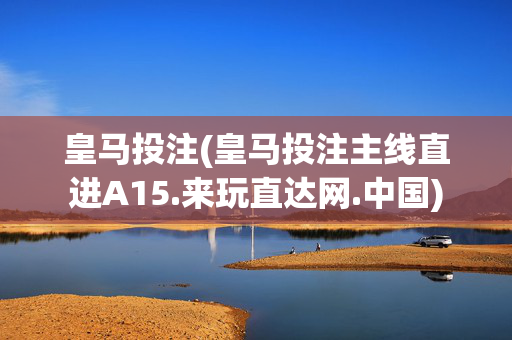 皇马投注(皇马投注主线直进A15.来玩直达网.中国)
