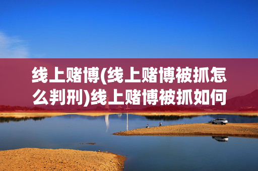 线上赌博(线上赌博被抓怎么判刑)线上赌博被抓如何判刑