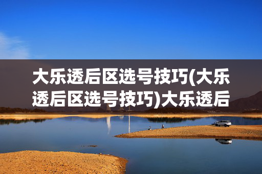 大乐透后区选号技巧(大乐透后区选号技巧)大乐透后区选号技巧