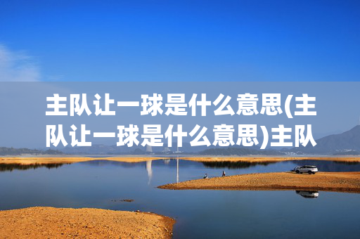 主队让一球是什么意思(主队让一球是什么意思)主队让一球是什么意思