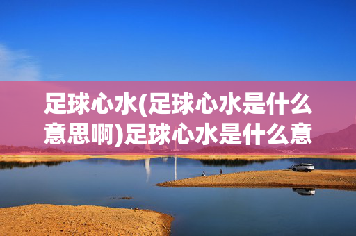 足球心水(足球心水是什么意思啊)足球心水是什么意思