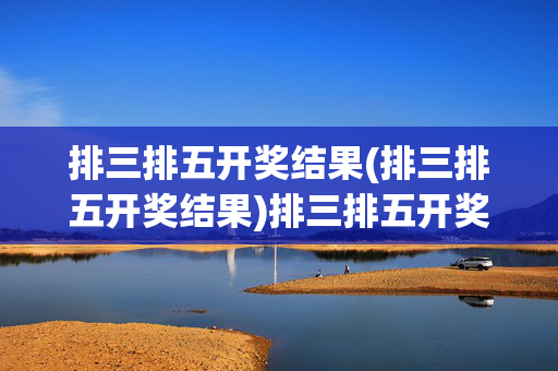 排三排五开奖结果(排三排五开奖结果)排三排五开奖结果