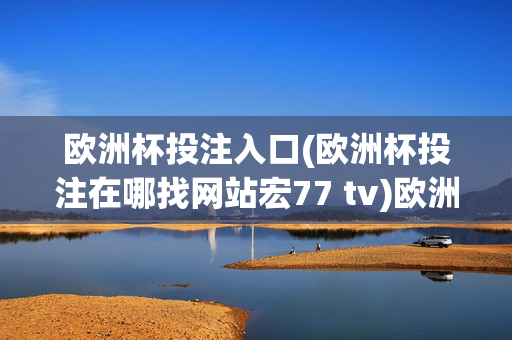 欧洲杯投注入口(欧洲杯投注在哪找网站宏77 tv)欧洲杯投注入口，宏77 tv网站查找
