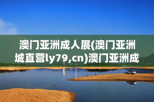 澳门亚洲成人展(澳门亚洲城直营ly79,cn)澳门亚洲成人展