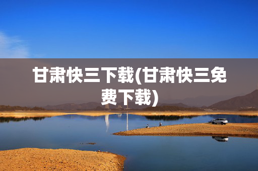 甘肃快三下载(甘肃快三免费下载)